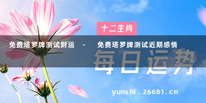免费塔罗牌测试财运 - 免费塔罗牌测试近期感情